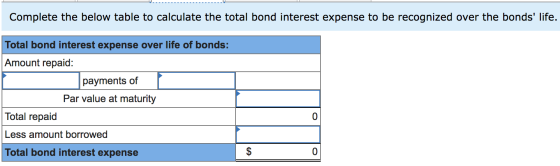 Complete the below table to calculate the total bond interest expense to be recognized over the bonds life. Total bond inter