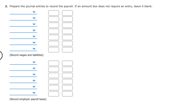 2. Prepare the journal entries to record the payroll. If an amount box does not require an entry, leave it blank. llllll llll
