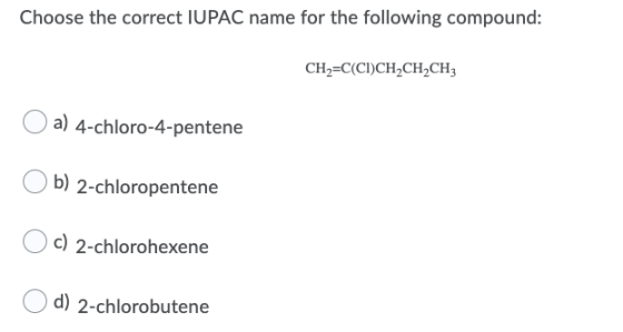 Choose the correct IUPAC name for the following compound: CH2=C(CI)CH2CH2CH3 a) 4-chloro-4-pentene b) 2-chloropentene C) 2-ch