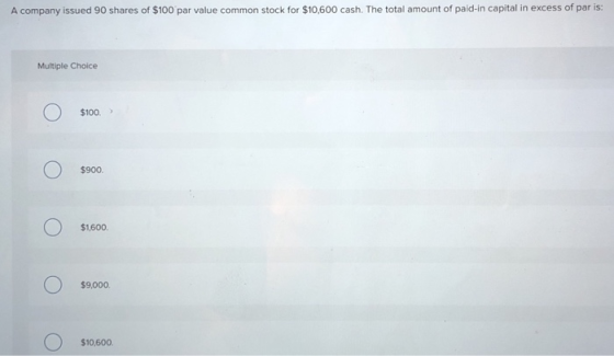 A company issued 90 shares of $100 par value common stock for $10,600 cash. The total amount of paid-in capital in excess of