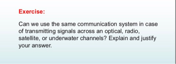 Exercise: Can we use the same communication system in case of transmitting signals across an optical, radio, satellite, or un