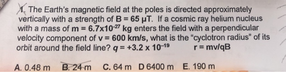 y X, The Earths magnetic field at the poles is directed approximately vertically with a strength of B = 65 μT. If a cosmic r