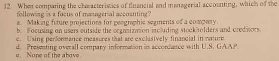 12. When comparing the characteristics of financial and managerial accounting, which of the following is a focus of manageria