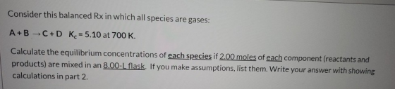 Consider this balanced Rx in which all species are gases: A+B C+D Kc = 5.10 at 700 K. Calculate the equilibrium concentration