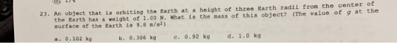 23. An object that is orbiting the Earth at a height of three Earth radil from the center of the Earth has a weight of 1.00 N