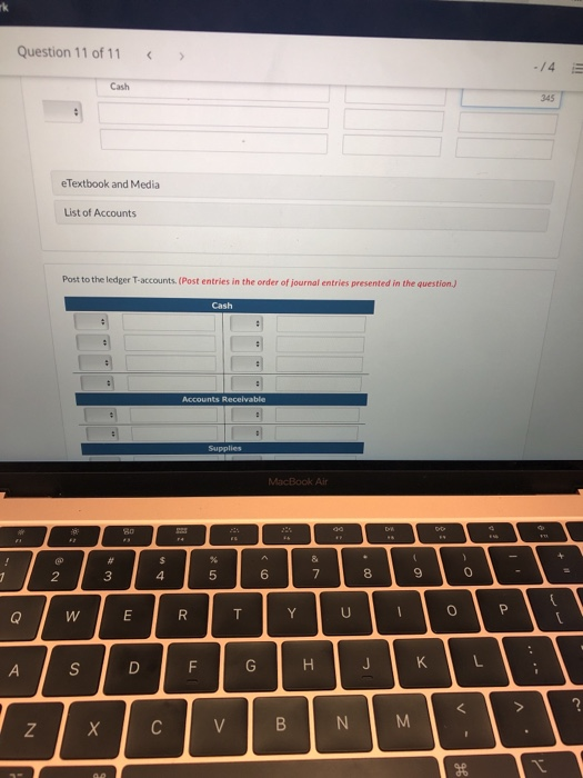 Question 11 of 11 > -14 Cash 345 e Textbook and Media List of Accounts Post to the ledger T-accounts. (Post entries in the or