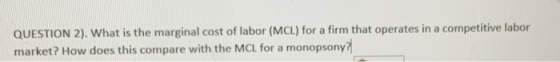 QUESTION 2). What is the marginal cost of labor (MCL) for a firm that operates in a competitive labor market? How does this c