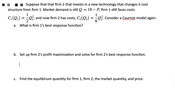 Suppose that that firm 2 that invests in a new technology that changes it cost structure from firm 1. Market demand is still