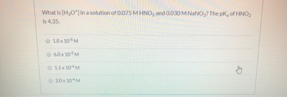 What is [H3O+] in a solution of 0.075 M HNO2 and 0.030 M NaNO2? The pK, of HNO2 is 4.35. 1.8 x 105M 6.0 x 10-M 1.1 x 10-4M 2.