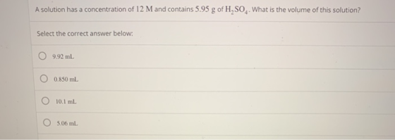 A solution has a concentration of 12 M and contains 5.95 g of H, SO, What is the volume of this solution? Select the correct