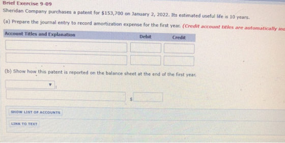 Brief Exercise 9-09 Sheridan Company purchases a patent for $153,700 on January 2, 2022. Its estimated useful life is 10 year