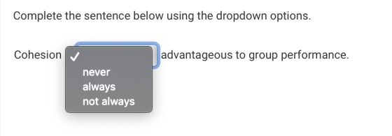 Complete the sentence below using the dropdown options. Cohesion advantageous to group performance. never always not always