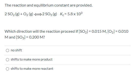 The reaction and equilibrium constant are provided. 2 SO2(g) + O2(g) 92 SO3(g) K = 5.8 x 103 Which direction will the reactio