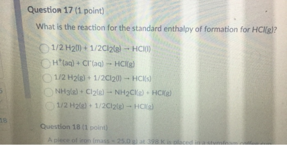 Question 17 (1 point) What is the reaction for the standard enthalpy of formation for HCl(g)? 1/2 H2(1) + 1/2012(8) - HCI(1)