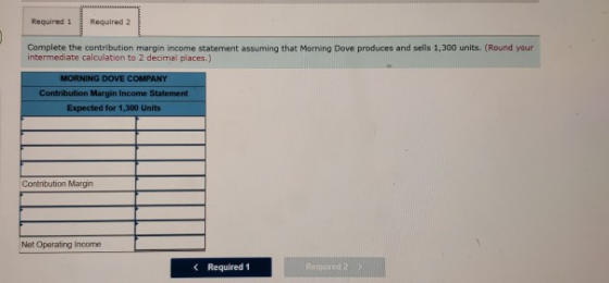 Required: Required Complete the contribution margin income statement assuming that Morning Dove produces and sells 1,300 unit