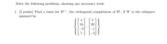 Solve the following problems, showing any necessary work. 1. [3 points) Find a basis for W+, the orthogonal complement of W,