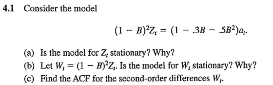 4.1 Consider the model (1 – B)Z, = (1 - 3B – .5B2)aş. (a) Is the model for Ze stationary? Why? (b) Let W, = (1 - B)?Zz. Is th