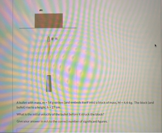 m A bullet with mass, m = 54 g strikes (and embeds itself into) a block of mass, M = 4.4-kg. The block (and bullet) rise to a