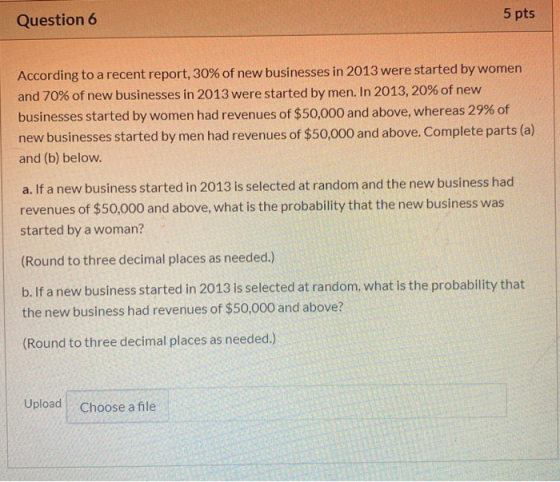 Question 6 5 pts According to a recent report, 30% of new businesses in 2013 were started by women and 70% of new businesses