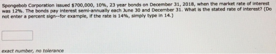 Spongebob Corporation issued $700,000, 10%, 23 year bonds on December 31, 2018, when the market rate of interest was 12%. The