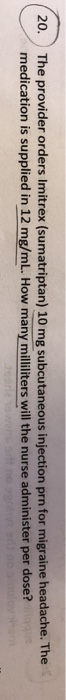 20. The provider orders Imitrex (sumatriptan) 10 mg subcutaneous injection prn for migraine headache. The medication is suppl