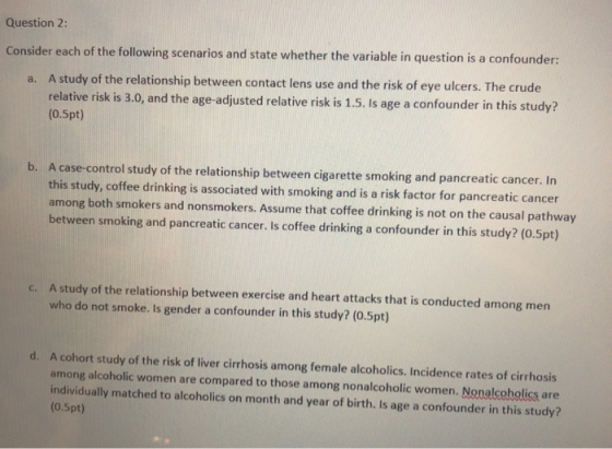 Question 2: Consider each of the following scenarios and state whether the variable in question is a confounder: a. A study o