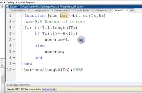 in Desktop Matlab Programs Editor-CAUserstadmin Desktop Matlab Programs) bit er.m* power ratio.mcoverage.plot.m power atio.m polar.line.mbit enor.mbitem+ 曰function [noe ber-biter (Tx, Rx) 2- noe=0;% Number of errors 3- 申for 11=1 : 1 : length (TX) if TX (İİ)--Rx (ii) noe-noe +1 ; 6 else noe-noe: end 9-end 10- ber-noe/ length (TX) ; % BER Command Window New to MATLAB? See resources for inna started