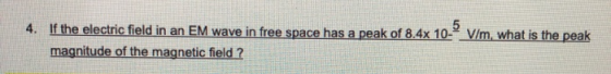 V/m, what is the peak 4. If the electric field in an EM wave in free space has a peak of 8.4x 10 magnitude of the magnetic fi