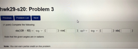 Thwk29-s20: Problem 3 Previous Problem List Next (1 point) Complete the following: sin(128 - 82) = trig .cos( op? trig ( ) .s