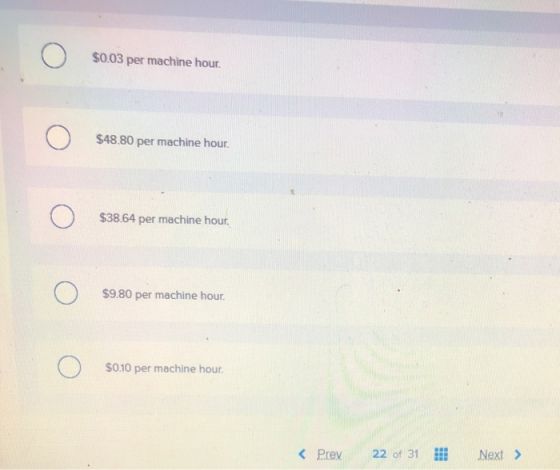 Ο $0.03 per machine hour. Ο $48.80 per machine hour. Ο $38.64 per machine hour. Ο $9.80 per machine hour. Ο $0.10 per machine