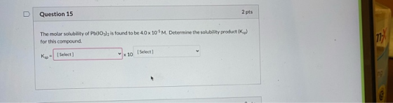 Question 15 2 pts The molar solubility of Pb(Oslz is found to be 40 x 105 M. Determine the solubility product (K) for this co