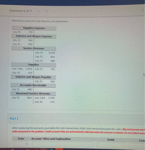 Question 6 of 7 Selected accounts of Carla Vista Co. are shown here. Supplies Expense July 31 720 Salaries and Wages Expense