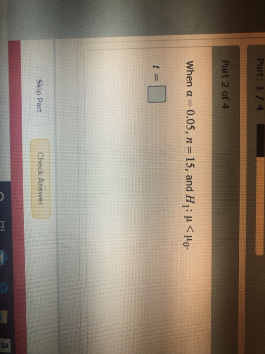 Part: 1 / 4 Part 2 of 4 When a=0.05, n=15, and H : u<Mo- t = Skip Part Check Answer а
