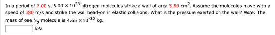 In a period of 7.00 s, 5.00 x 1023 nitrogen molecules strike a wall of area 5.60 cm2. Assume the molecules move with a speed