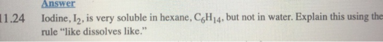 11.24 Answer lodine, I2, is very soluble in hexane, C6H14, but not in water. Explain this using the rule like dissolves like