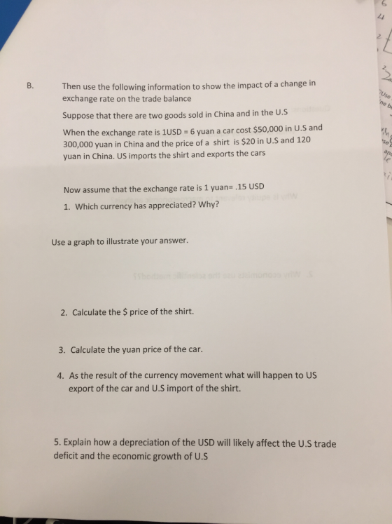 6 24 2 8. Then use the following information to show the impact of a change in exchange rate on the trade balance Suppose that there are two goods sold in China and in the U.S When the exchange rate is 1USD = 6 yuan a car cost $50,000 in US and 0,000 yuan in China and the price of a shirt is $20 in U.S and 120 yuan in China. US imports the shirt and exports the cars 30 Now assume that the exchange rate is 1 yuan .15 USD 1. Which currency has appreciated? Why? Use a graph to illustrate your answer. 2. Calculate the $ price of the shirt. 3. Calculate the yuan price of the car. 4. As the result of the currency movement what will happen to US export of the car and U.S import of the shirt. 5. Explain how a depreciation of the USD will likely affect the U.S trade deficit and the economic growth of U.S