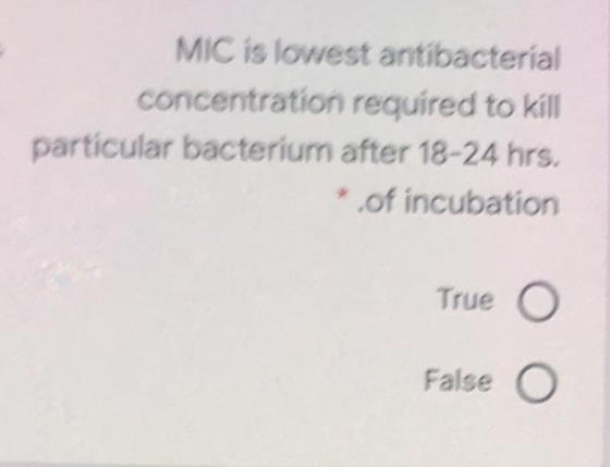 MIC is lowest antibacterial concentration required to kill particular bacterium after 18-24 hrs. of incubation True o False o