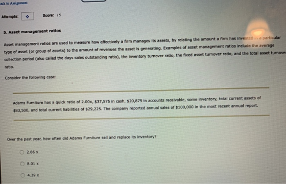Attempts: Score: 15 5. Asset management ratios Asset management ratios are used to measure how effectively a firm manages its
