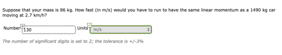 Suppose that your mass is 86 kg. How fast (in m/s) would you have to run to have the same linear momentum as a 1490 kg car mo