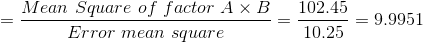 =\frac{Mean \ Square \ of \ factor \ A\times B}{Error \ mean \ square} =\frac{102.45}{10.25} = 9.9951