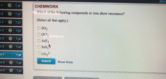 [Refe 111 pt 121 pt 731 pt n4 1 pt CHEMWORK Which of the following compounds or ions show resonance? (Select all that apply.)