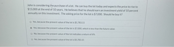 John is considering the purchase of a lot. He can buy the lot today and expects the price to rise to $15,000 at the end of 10