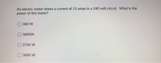 An electric motor draws a current of 15 amps in a 240 volt circuit. What is the power of this motor? 360 W 3600W 2760 W 3000