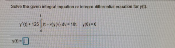 Solve the given integral equation or integro-differential equation for y(t). t y (t) + 125 (t-vy(v) dv = 10t, y(O) = 0 0 y(t