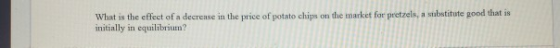 What is the effect of a decrease in the price of potato chips on the market for pretzels, a substitute good that is initially