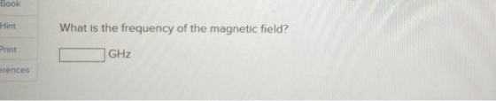 Book Hint What is the frequency of the magnetic field? Print GHz erences