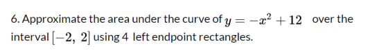 6. Approximate the area under the curve of y = -x2 + 12 over the interval [-2, 2) using 4 left endpoint rectangles.