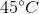 45^{\circ}C