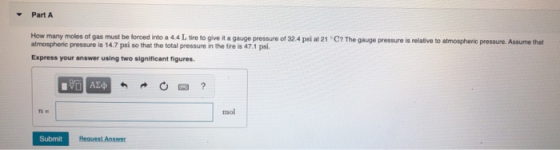 Part A How many moles of gas must be forced into a 4 4 Lire to give it a gauge pressure of 32.4 psi at 21C? The gauge pressur