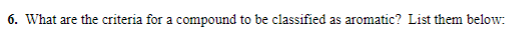 6. What are the criteria for a compound to be classified as aromatic? List them below: